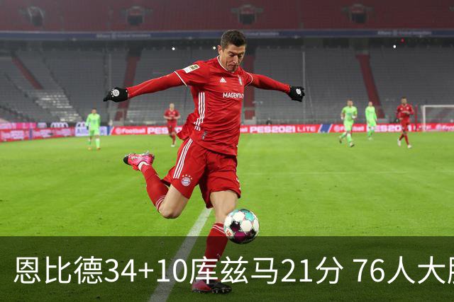 恩比德34+10库兹马21分 76人大胜送奇才五连败